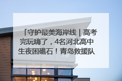 守护最美海岸线｜高考完玩嗨了，4名河北高中生夜困礁石！青岛救援队火速出动救上岸